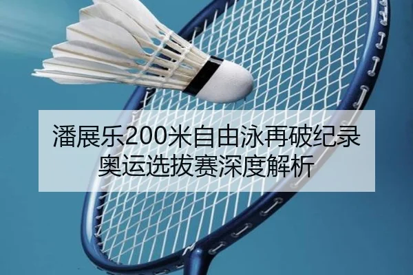 潘展乐200米自由泳再破纪录 奥运选拔赛深度解析